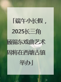 端午小长假，2025长三角顾锡东戏曲艺术周将在西塘古镇举办