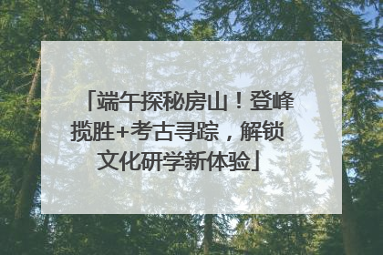 端午探秘房山！登峰揽胜+考古寻踪，解锁文化研学新体验