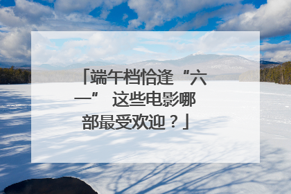 端午档恰逢“六一” 这些电影哪部最受欢迎？