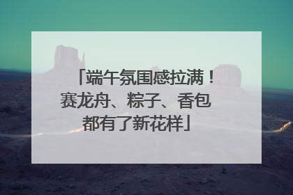 端午氛围感拉满！赛龙舟、粽子、香包都有了新花样