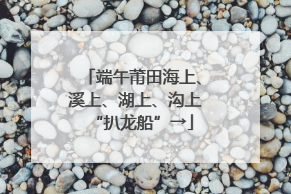 端午莆田海上、溪上、湖上、沟上“扒龙船”→