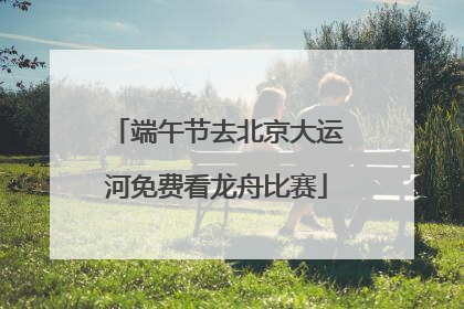 端午节去北京大运河免费看龙舟比赛