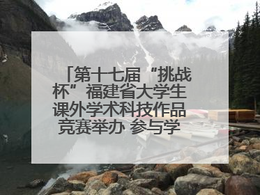 第十七届“挑战杯”福建省大学生课外学术科技作品竞赛举办 参与学校数、申报作品数创历史新高