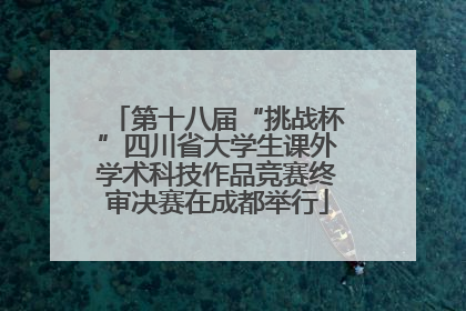 第十八届“挑战杯”四川省大学生课外学术科技作品竞赛终审决赛在成都举行