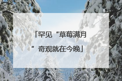 罕见“草莓满月”奇观就在今晚