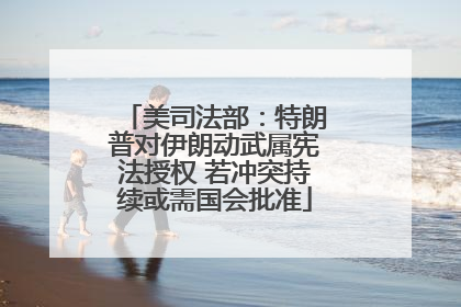 美司法部：特朗普对伊朗动武属宪法授权 若冲突持续或需国会批准