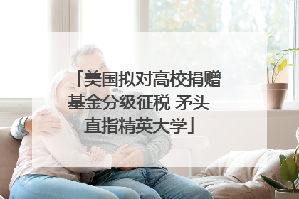 美国拟对高校捐赠基金分级征税 矛头直指精英大学
