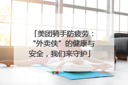 美团骑手防疲劳：“外卖侠”的健康与安全，我们来守护