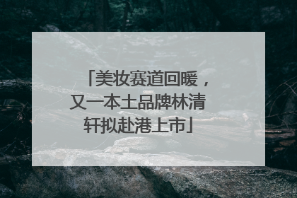美妆赛道回暖，又一本土品牌林清轩拟赴港上市