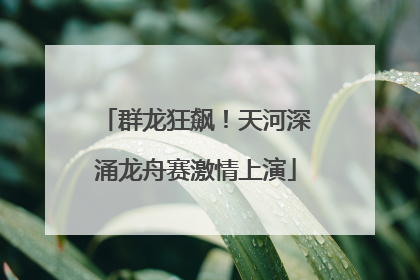 群龙狂飙！天河深涌龙舟赛激情上演
