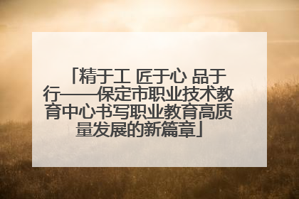 精于工 匠于心 品于行——保定市职业技术教育中心书写职业教育高质量发展的新篇章