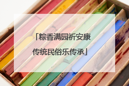 粽香满园祈安康 传统民俗乐传承