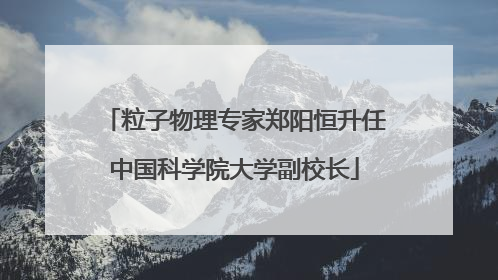 粒子物理专家郑阳恒升任中国科学院大学副校长