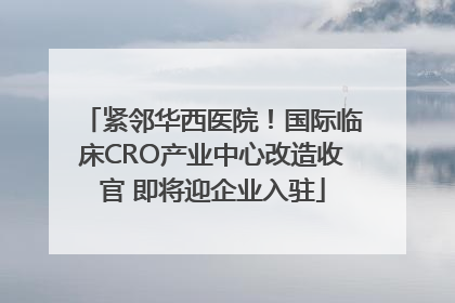 紧邻华西医院！国际临床CRO产业中心改造收官 即将迎企业入驻