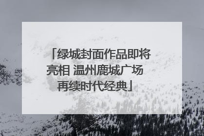绿城封面作品即将亮相 温州鹿城广场再续时代经典