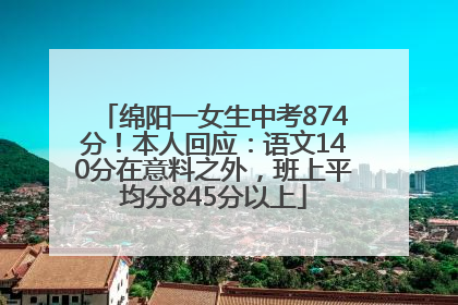 绵阳一女生中考874分！本人回应：语文140分在意料之外，班上平均分845分以上