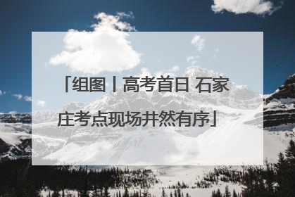 组图丨高考首日 石家庄考点现场井然有序