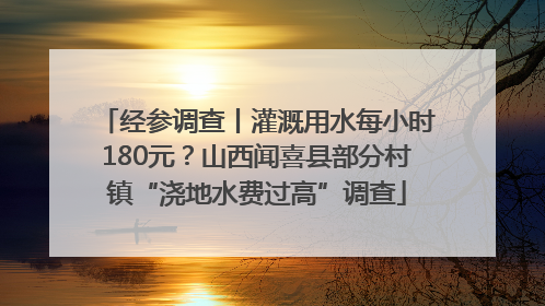 经参调查丨灌溉用水每小时180元？山西闻喜县部分村镇“浇地水费过高”调查