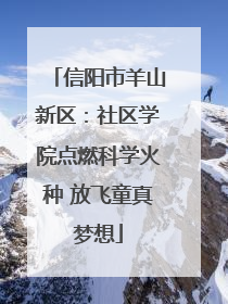 信阳市羊山新区：社区学院点燃科学火种 放飞童真梦想
