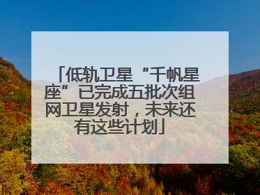 低轨卫星“千帆星座”已完成五批次组网卫星发射，未来还有这些计划