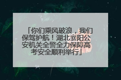 你们乘风破浪，我们保驾护航！湖北襄阳公安机关全警全力保障高考安全顺利举行