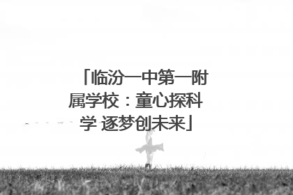 临汾一中第一附属学校：童心探科学 逐梦创未来