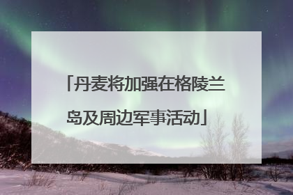 丹麦将加强在格陵兰岛及周边军事活动