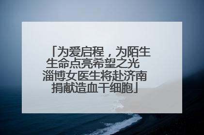 为爱启程，为陌生生命点亮希望之光 淄博女医生将赴济南捐献造血干细胞