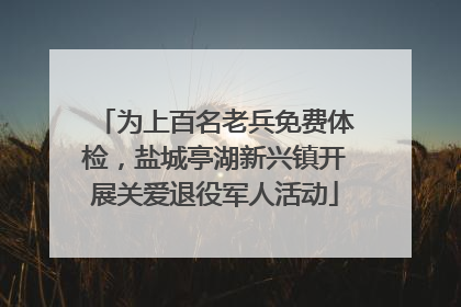 为上百名老兵免费体检，盐城亭湖新兴镇开展关爱退役军人活动