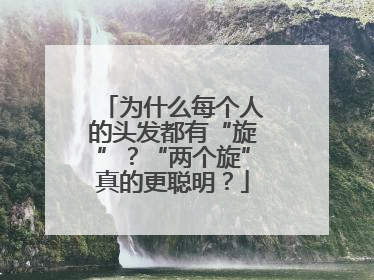 为什么每个人的头发都有“旋”？“两个旋”真的更聪明？