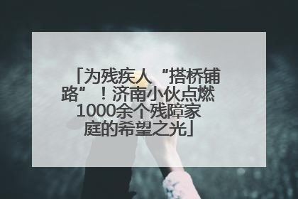 为残疾人“搭桥铺路”！济南小伙点燃1000余个残障家庭的希望之光
