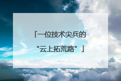 一位技术尖兵的“云上拓荒路”