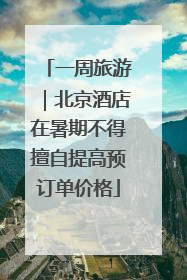一周旅游｜北京酒店在暑期不得擅自提高预订单价格
