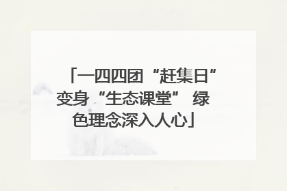 一四四团“赶集日”变身“生态课堂” 绿色理念深入人心
