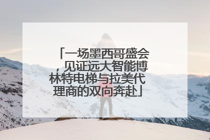一场墨西哥盛会，见证远大智能博林特电梯与拉美代理商的双向奔赴