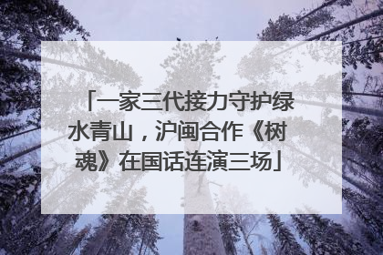 一家三代接力守护绿水青山，沪闽合作《树魂》在国话连演三场