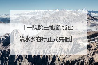 一院跨三地 跨域建筑水乡客厅正式亮相