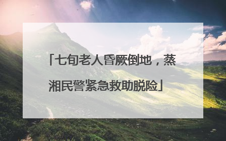 七旬老人昏厥倒地，蒸湘民警紧急救助脱险