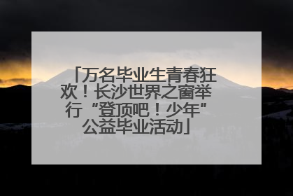 万名毕业生青春狂欢！长沙世界之窗举行“登顶吧！少年”公益毕业活动