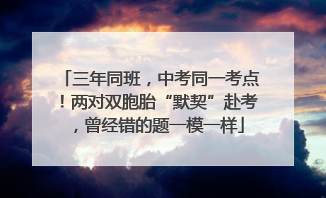 三年同班，中考同一考点！两对双胞胎“默契”赴考，曾经错的题一模一样