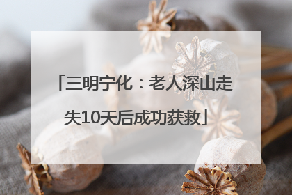 三明宁化：老人深山走失10天后成功获救