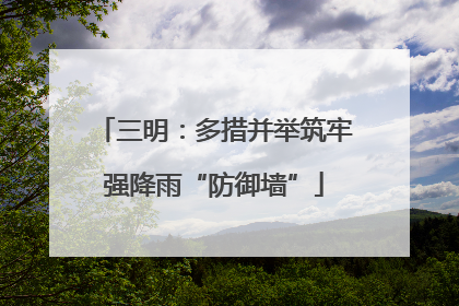 三明：多措并举筑牢强降雨“防御墙”