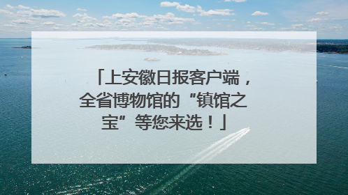 上安徽日报客户端，全省博物馆的“镇馆之宝”等您来选！
