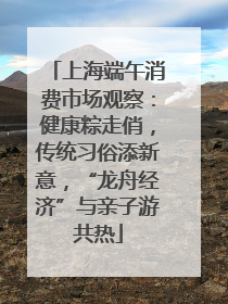 上海端午消费市场观察：健康粽走俏，传统习俗添新意，“龙舟经济”与亲子游共热