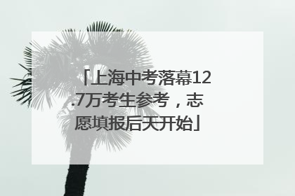 上海中考落幕12.7万考生参考，志愿填报后天开始