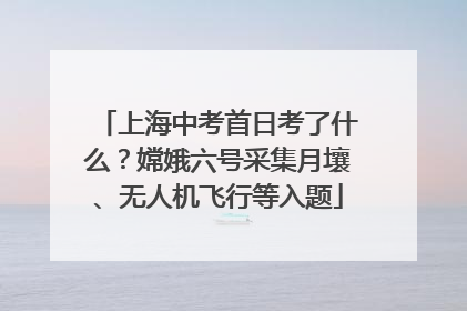 上海中考首日考了什么？嫦娥六号采集月壤、无人机飞行等入题