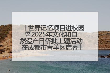 世界记忆项目进校园暨2025年文化和自然遗产日侨批主题活动在成都市青羊区启幕