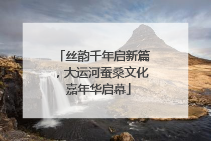 丝韵千年启新篇，大运河蚕桑文化嘉年华启幕
