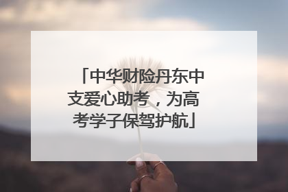 中华财险丹东中支爱心助考，为高考学子保驾护航