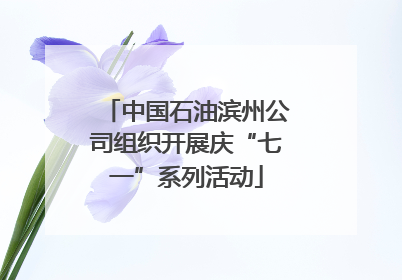 中国石油滨州公司组织开展庆“七一”系列活动